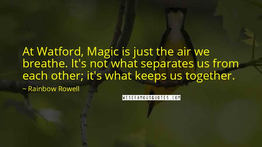 Rainbow Rowell Quotes: At Watford, Magic is just the air we breathe. It's not what separates us from each other; it's what keeps us together.