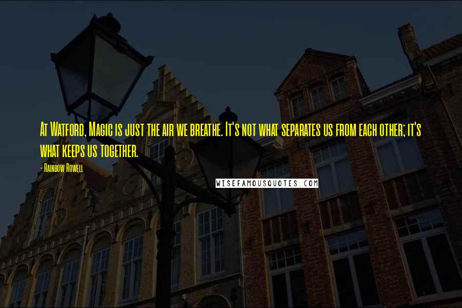 Rainbow Rowell Quotes: At Watford, Magic is just the air we breathe. It's not what separates us from each other; it's what keeps us together.