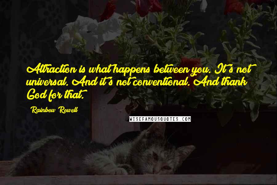 Rainbow Rowell Quotes: Attraction is what happens between you. It's not universal. And it's not conventional. And thank God for that.