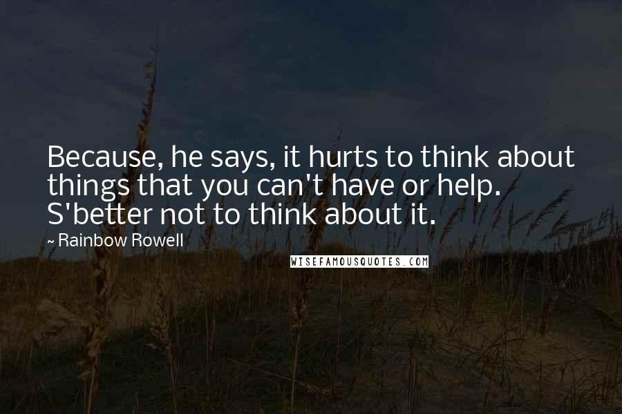 Rainbow Rowell Quotes: Because, he says, it hurts to think about things that you can't have or help. S'better not to think about it.