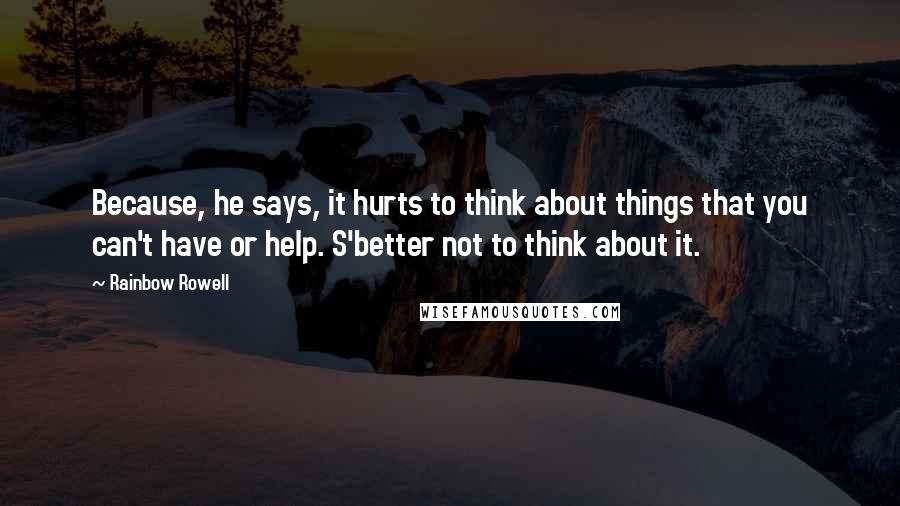 Rainbow Rowell Quotes: Because, he says, it hurts to think about things that you can't have or help. S'better not to think about it.