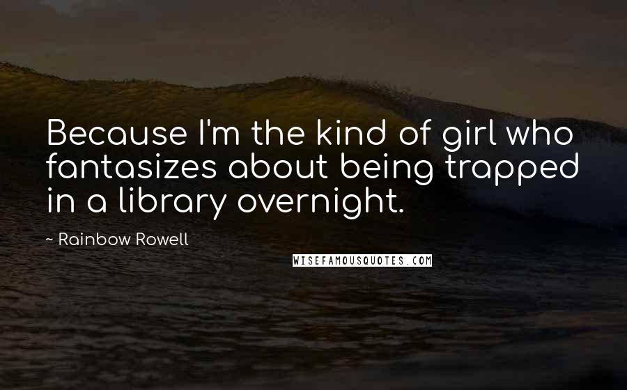 Rainbow Rowell Quotes: Because I'm the kind of girl who fantasizes about being trapped in a library overnight.