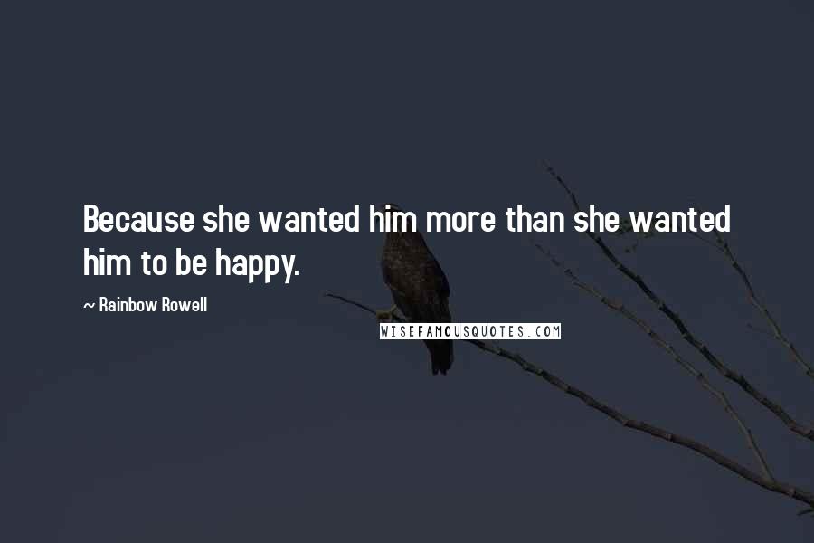 Rainbow Rowell Quotes: Because she wanted him more than she wanted him to be happy.