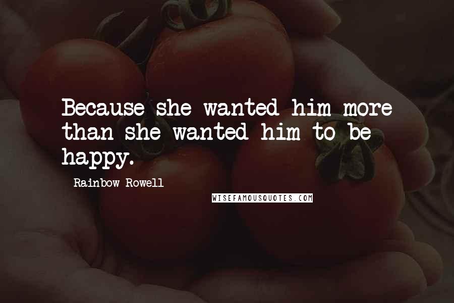 Rainbow Rowell Quotes: Because she wanted him more than she wanted him to be happy.