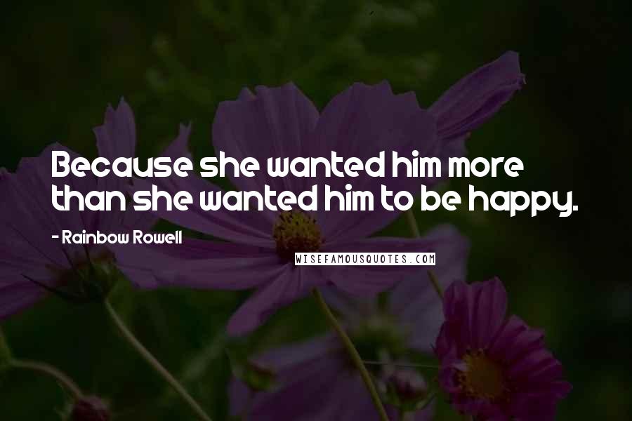 Rainbow Rowell Quotes: Because she wanted him more than she wanted him to be happy.