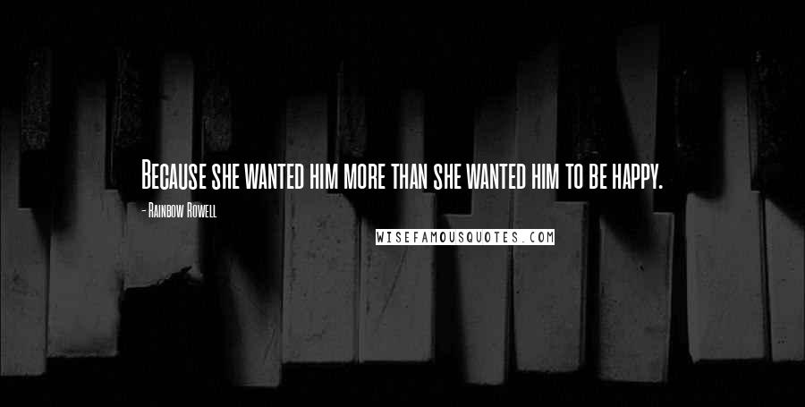 Rainbow Rowell Quotes: Because she wanted him more than she wanted him to be happy.