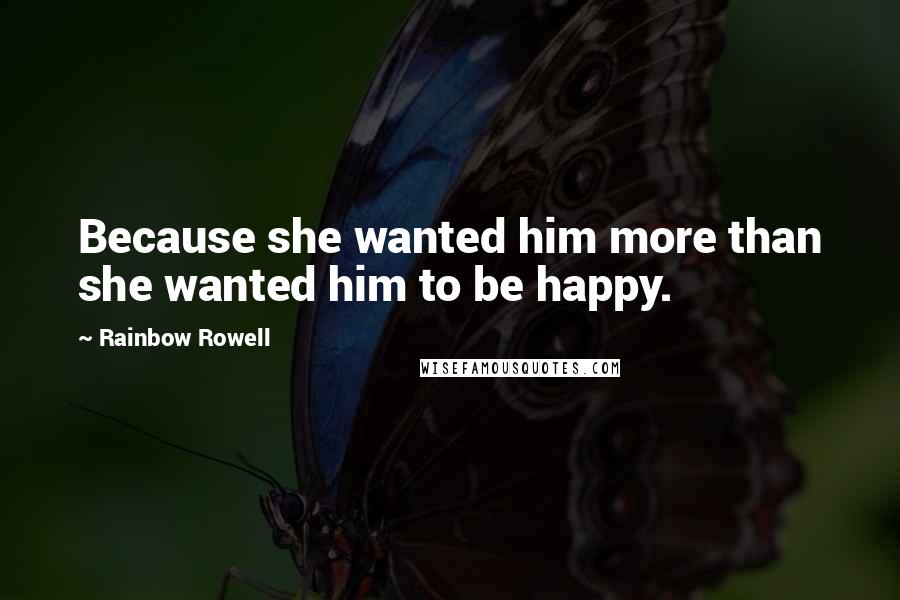 Rainbow Rowell Quotes: Because she wanted him more than she wanted him to be happy.