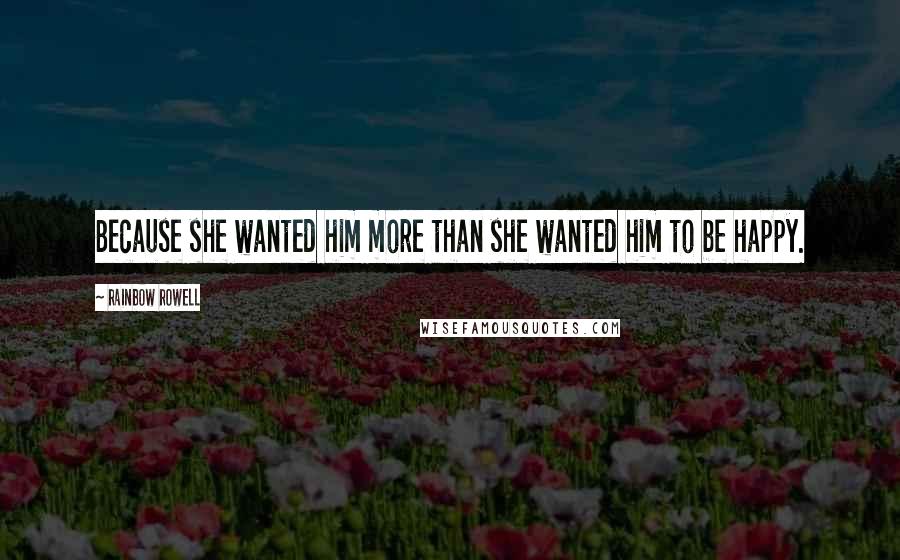 Rainbow Rowell Quotes: Because she wanted him more than she wanted him to be happy.