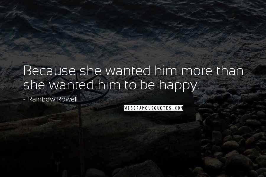 Rainbow Rowell Quotes: Because she wanted him more than she wanted him to be happy.