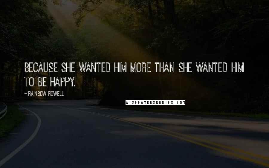 Rainbow Rowell Quotes: Because she wanted him more than she wanted him to be happy.