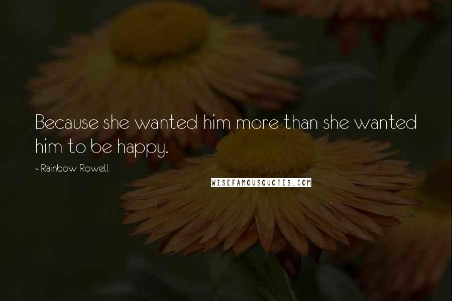 Rainbow Rowell Quotes: Because she wanted him more than she wanted him to be happy.