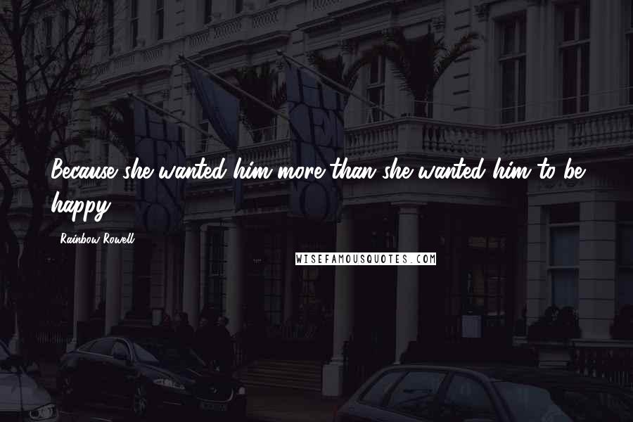 Rainbow Rowell Quotes: Because she wanted him more than she wanted him to be happy.