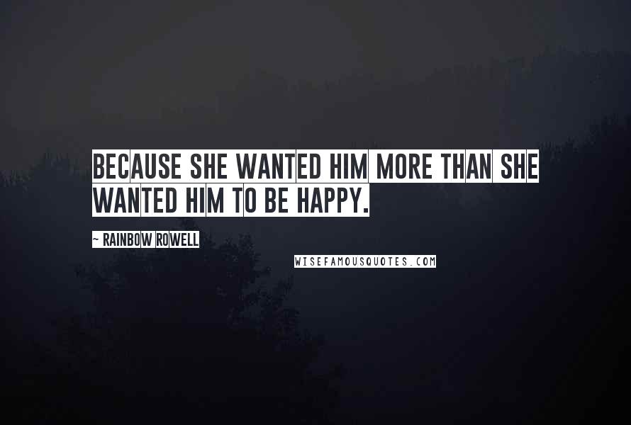 Rainbow Rowell Quotes: Because she wanted him more than she wanted him to be happy.