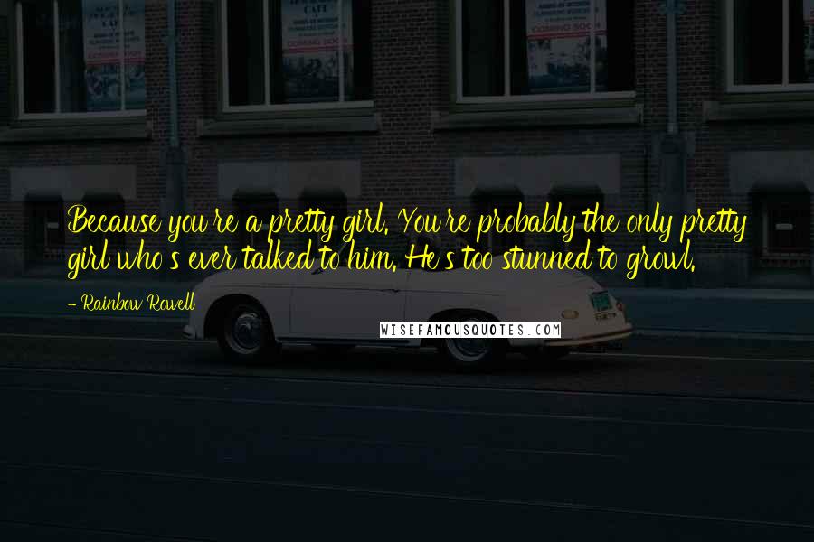 Rainbow Rowell Quotes: Because you're a pretty girl. You're probably the only pretty girl who's ever talked to him. He's too stunned to growl.