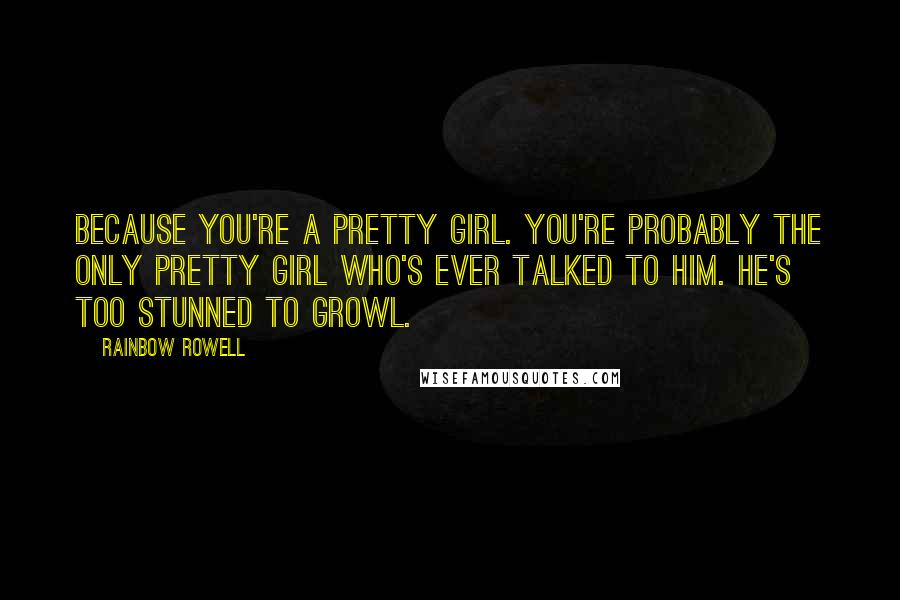 Rainbow Rowell Quotes: Because you're a pretty girl. You're probably the only pretty girl who's ever talked to him. He's too stunned to growl.
