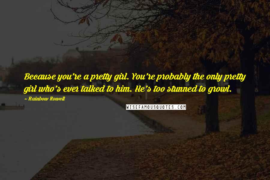 Rainbow Rowell Quotes: Because you're a pretty girl. You're probably the only pretty girl who's ever talked to him. He's too stunned to growl.