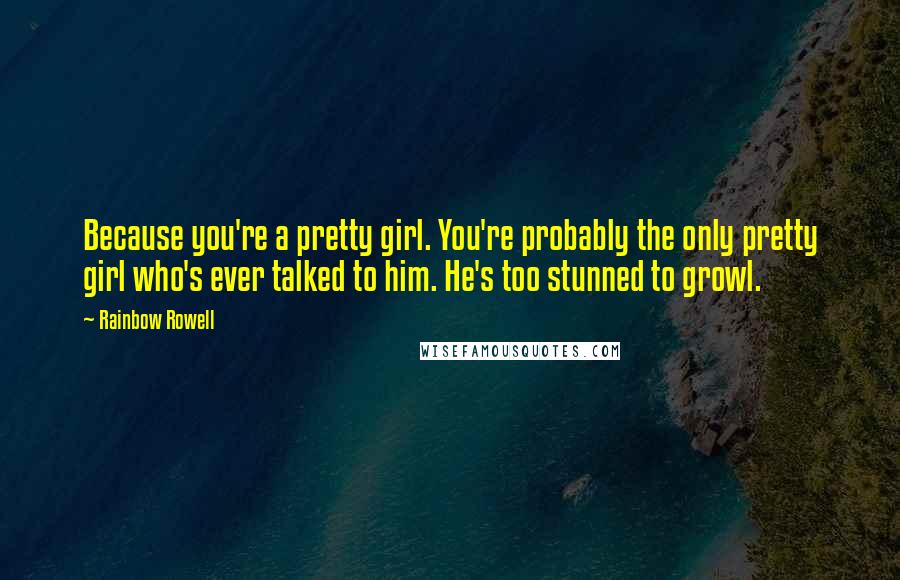 Rainbow Rowell Quotes: Because you're a pretty girl. You're probably the only pretty girl who's ever talked to him. He's too stunned to growl.