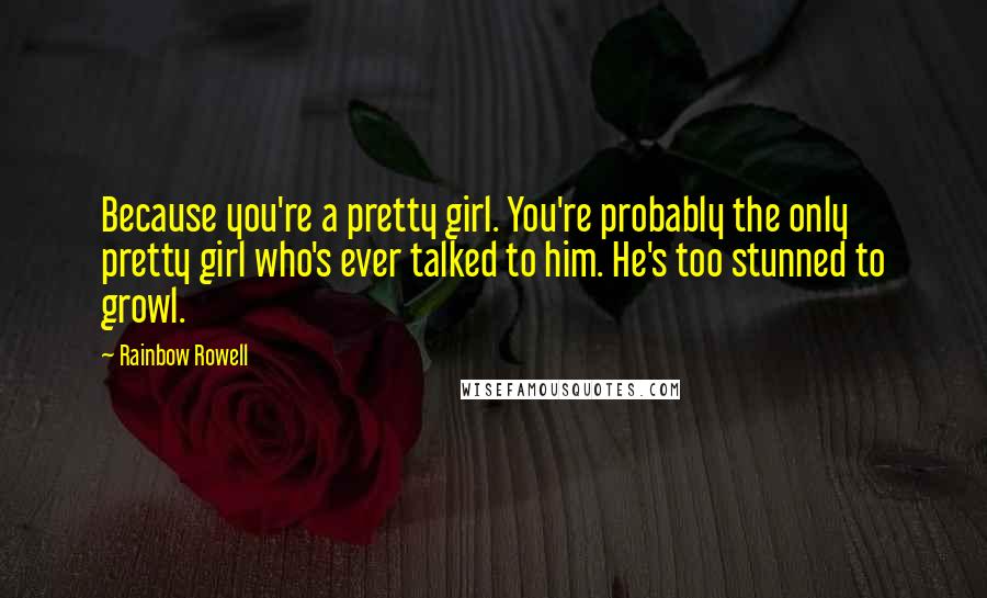Rainbow Rowell Quotes: Because you're a pretty girl. You're probably the only pretty girl who's ever talked to him. He's too stunned to growl.