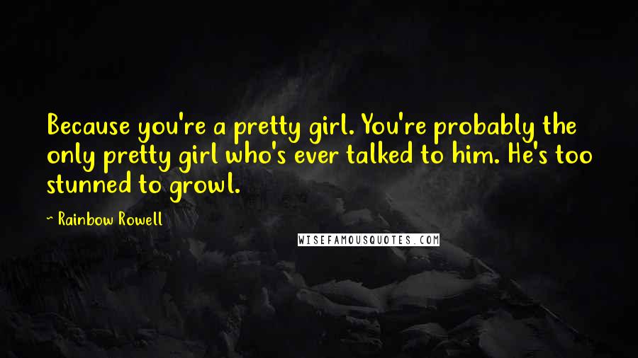 Rainbow Rowell Quotes: Because you're a pretty girl. You're probably the only pretty girl who's ever talked to him. He's too stunned to growl.