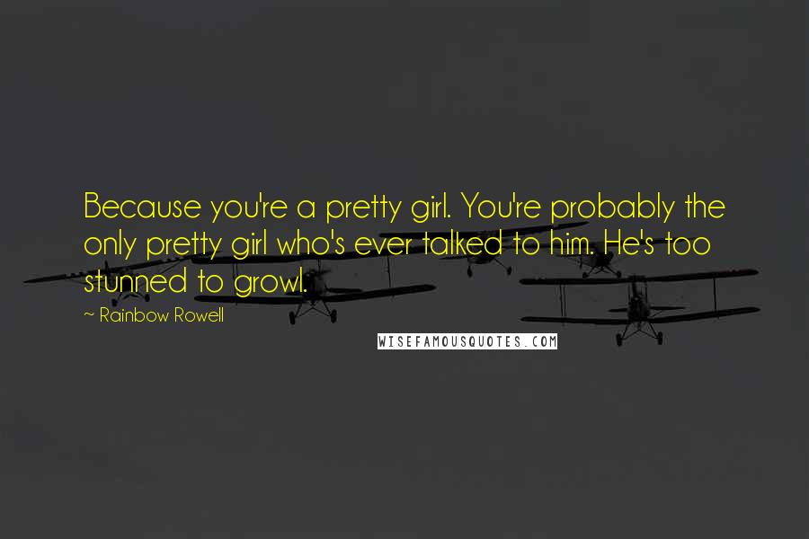 Rainbow Rowell Quotes: Because you're a pretty girl. You're probably the only pretty girl who's ever talked to him. He's too stunned to growl.