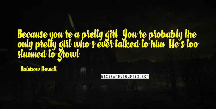 Rainbow Rowell Quotes: Because you're a pretty girl. You're probably the only pretty girl who's ever talked to him. He's too stunned to growl.