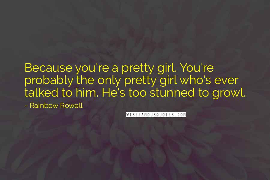 Rainbow Rowell Quotes: Because you're a pretty girl. You're probably the only pretty girl who's ever talked to him. He's too stunned to growl.