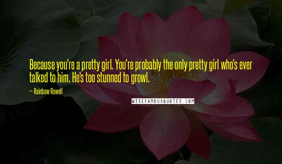 Rainbow Rowell Quotes: Because you're a pretty girl. You're probably the only pretty girl who's ever talked to him. He's too stunned to growl.