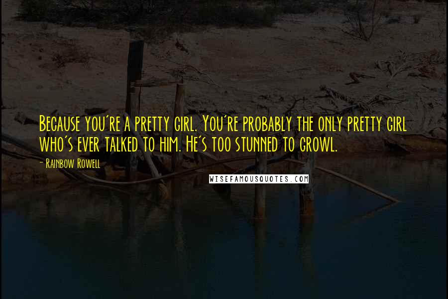 Rainbow Rowell Quotes: Because you're a pretty girl. You're probably the only pretty girl who's ever talked to him. He's too stunned to growl.