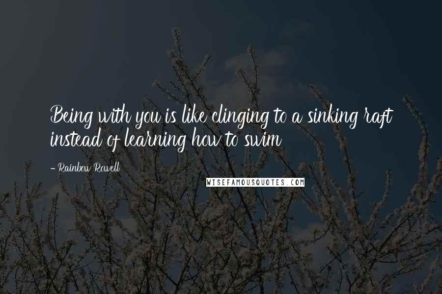 Rainbow Rowell Quotes: Being with you is like clinging to a sinking raft instead of learning how to swim