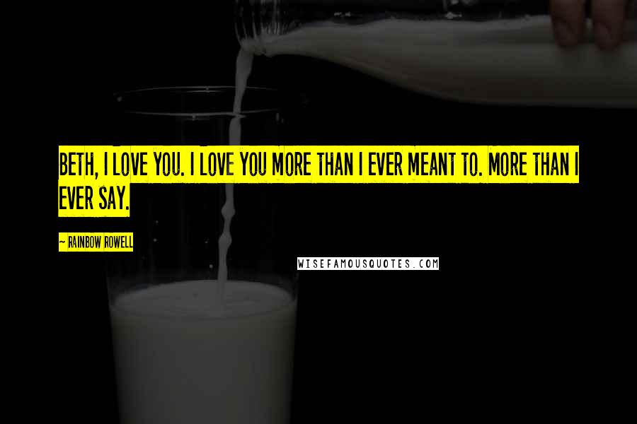 Rainbow Rowell Quotes: Beth, I love you. I love you more than I ever meant to. More than I ever say.