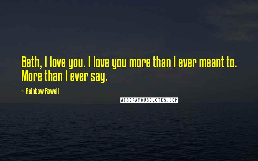 Rainbow Rowell Quotes: Beth, I love you. I love you more than I ever meant to. More than I ever say.