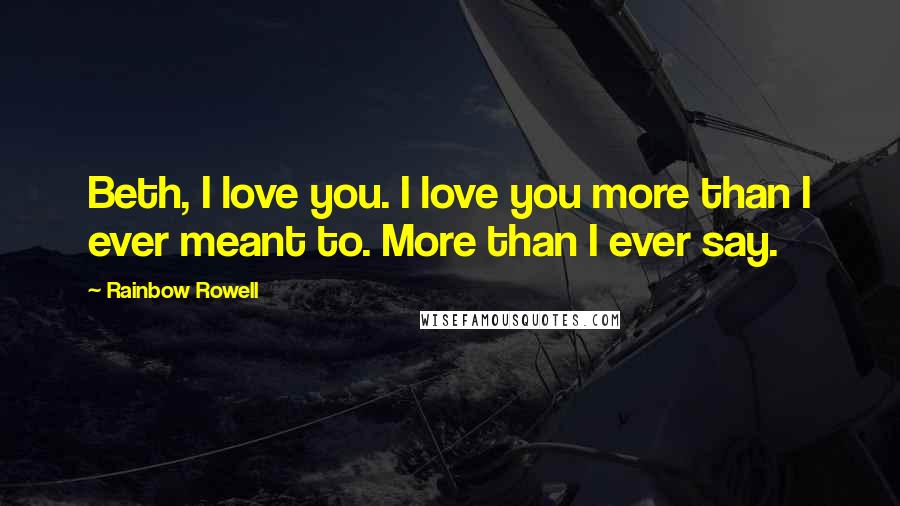 Rainbow Rowell Quotes: Beth, I love you. I love you more than I ever meant to. More than I ever say.
