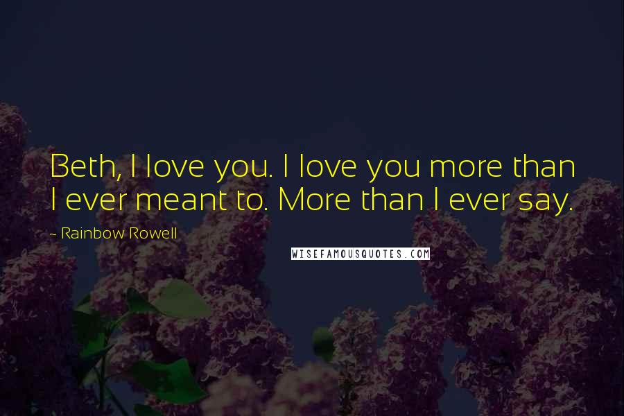 Rainbow Rowell Quotes: Beth, I love you. I love you more than I ever meant to. More than I ever say.
