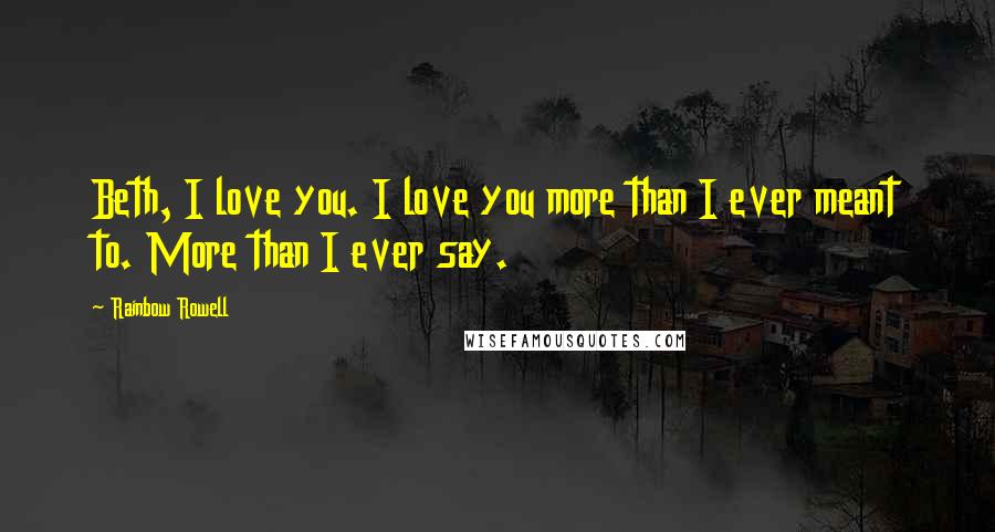 Rainbow Rowell Quotes: Beth, I love you. I love you more than I ever meant to. More than I ever say.