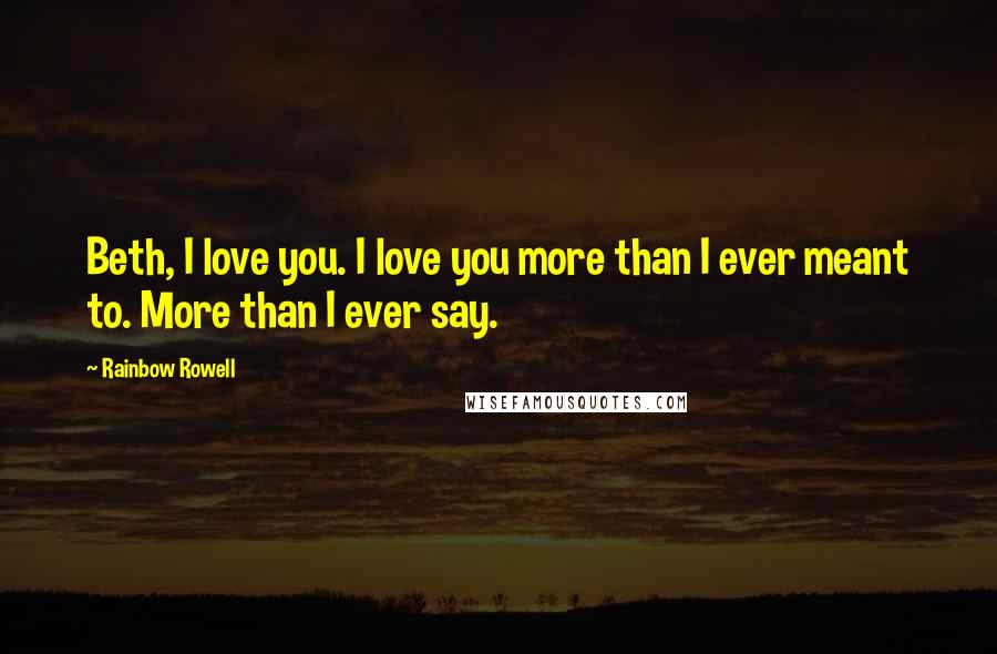 Rainbow Rowell Quotes: Beth, I love you. I love you more than I ever meant to. More than I ever say.