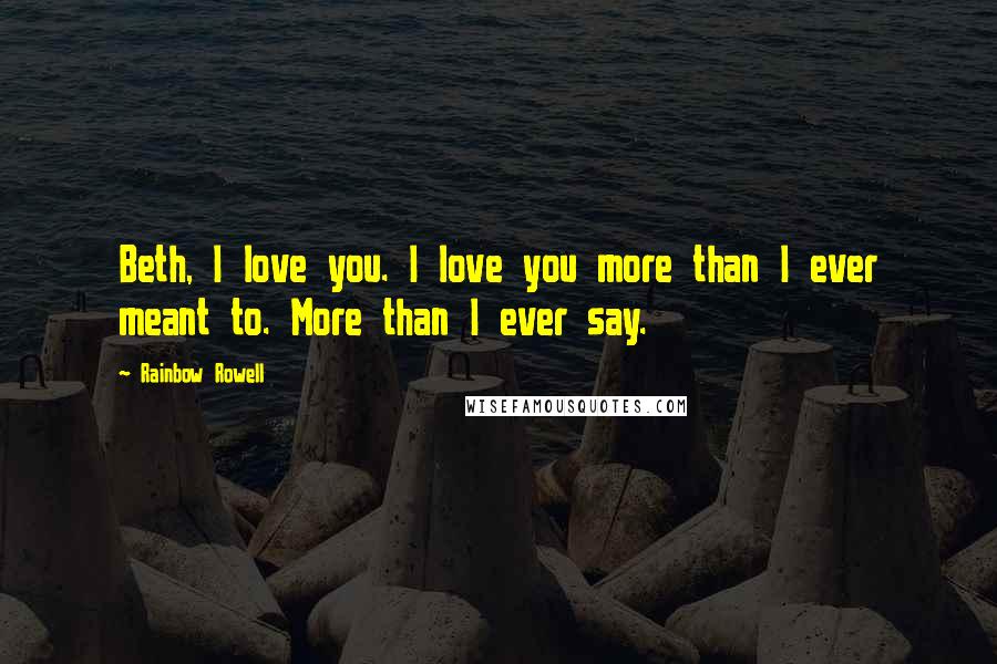 Rainbow Rowell Quotes: Beth, I love you. I love you more than I ever meant to. More than I ever say.