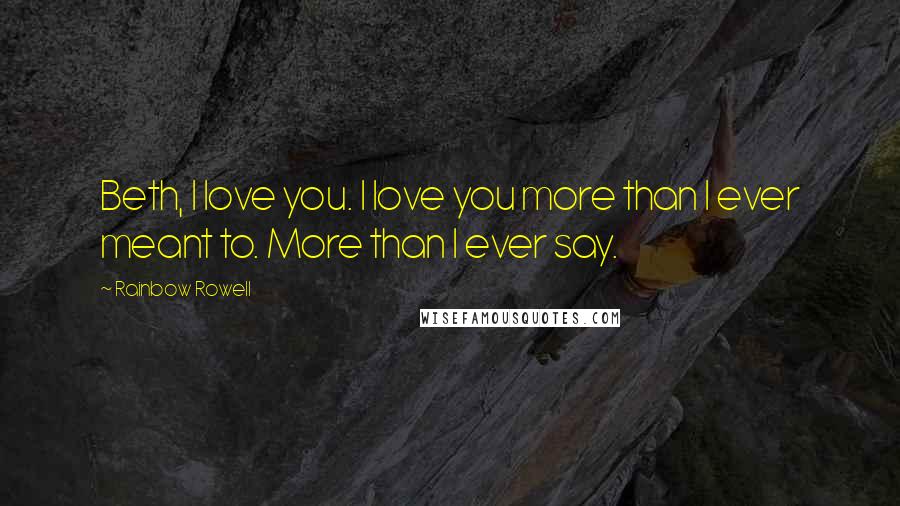 Rainbow Rowell Quotes: Beth, I love you. I love you more than I ever meant to. More than I ever say.