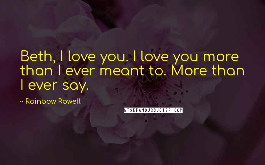 Rainbow Rowell Quotes: Beth, I love you. I love you more than I ever meant to. More than I ever say.