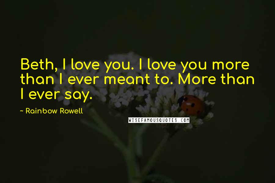 Rainbow Rowell Quotes: Beth, I love you. I love you more than I ever meant to. More than I ever say.
