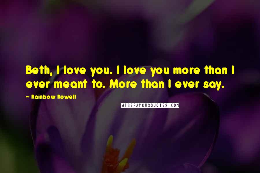 Rainbow Rowell Quotes: Beth, I love you. I love you more than I ever meant to. More than I ever say.