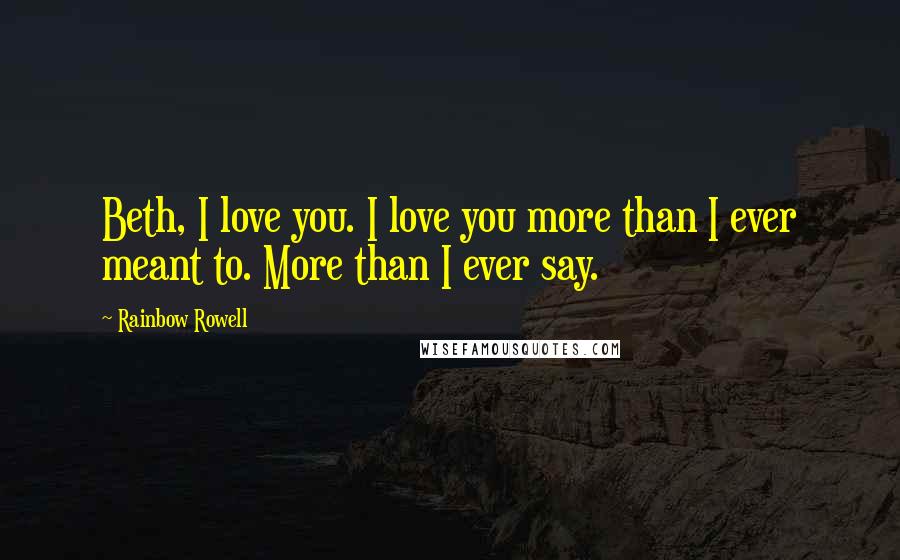 Rainbow Rowell Quotes: Beth, I love you. I love you more than I ever meant to. More than I ever say.