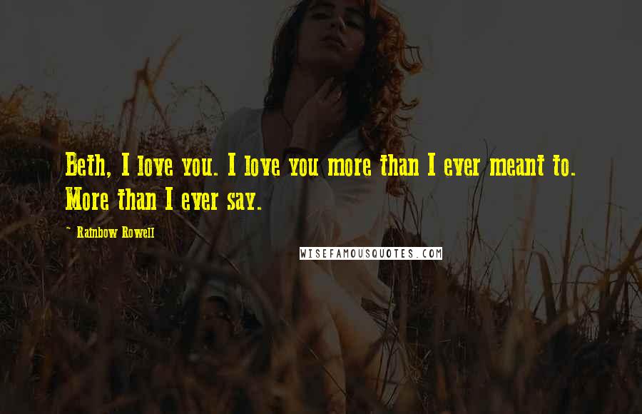 Rainbow Rowell Quotes: Beth, I love you. I love you more than I ever meant to. More than I ever say.