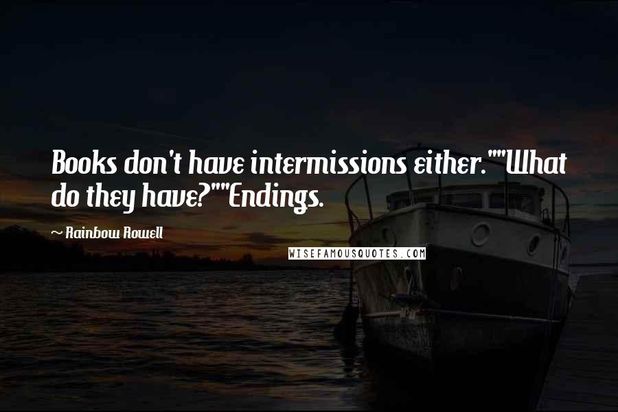 Rainbow Rowell Quotes: Books don't have intermissions either.""What do they have?""Endings.