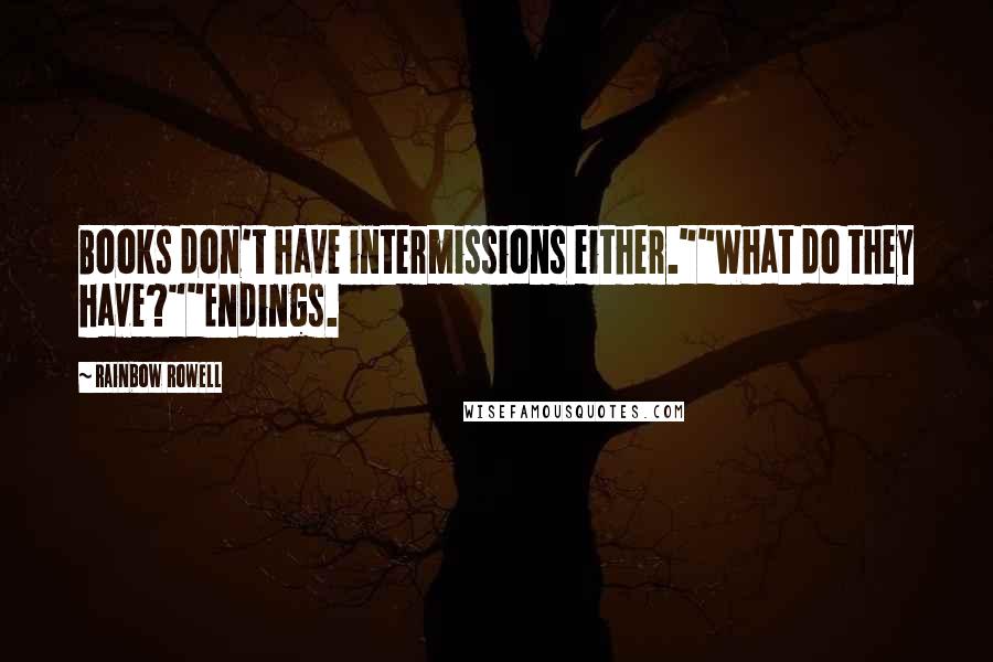 Rainbow Rowell Quotes: Books don't have intermissions either.""What do they have?""Endings.