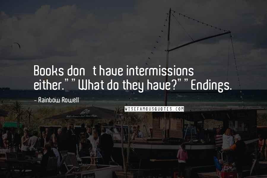 Rainbow Rowell Quotes: Books don't have intermissions either.""What do they have?""Endings.