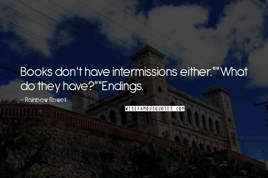 Rainbow Rowell Quotes: Books don't have intermissions either.""What do they have?""Endings.