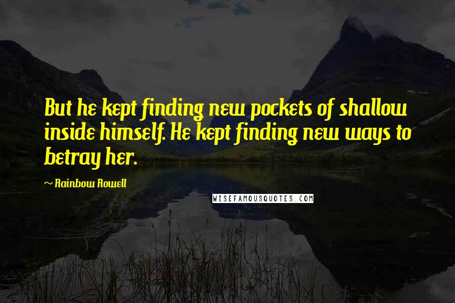 Rainbow Rowell Quotes: But he kept finding new pockets of shallow inside himself. He kept finding new ways to betray her.