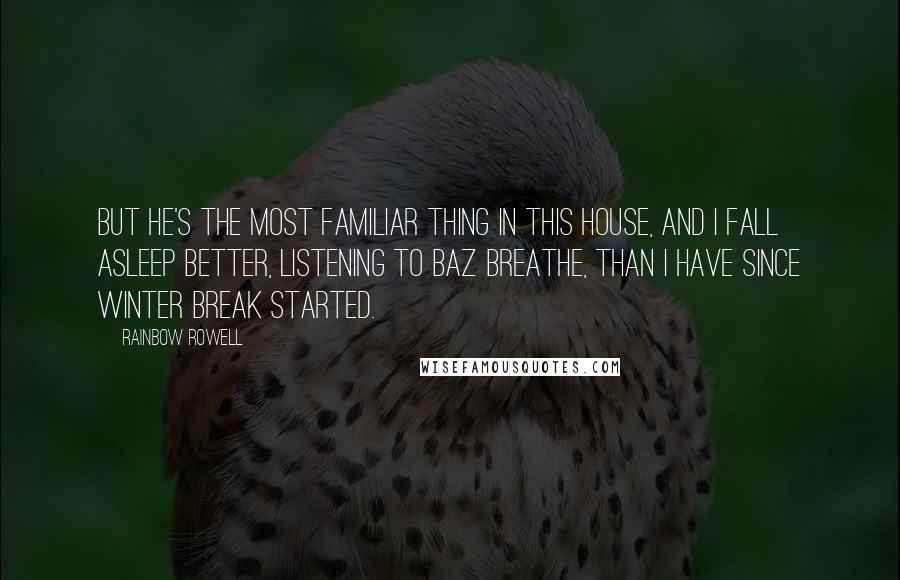 Rainbow Rowell Quotes: But he's the most familiar thing in this house, and I fall asleep better, listening to Baz breathe, than I have since winter break started.