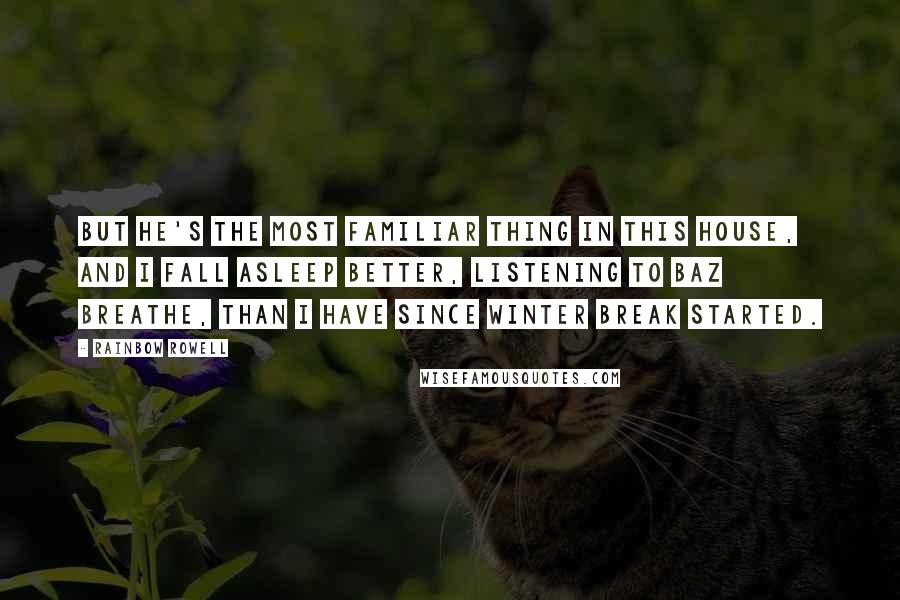 Rainbow Rowell Quotes: But he's the most familiar thing in this house, and I fall asleep better, listening to Baz breathe, than I have since winter break started.