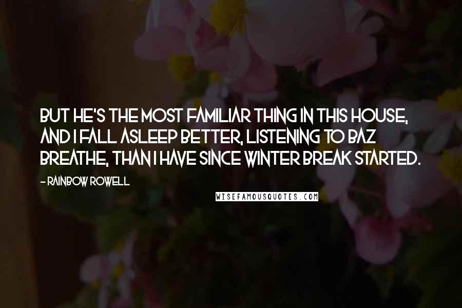 Rainbow Rowell Quotes: But he's the most familiar thing in this house, and I fall asleep better, listening to Baz breathe, than I have since winter break started.